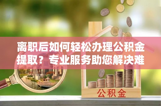 宁海离职后如何轻松办理公积金提取？专业服务助您解决难题