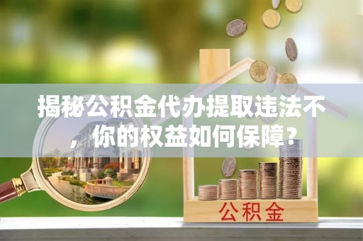 宁海揭秘公积金代办提取违法不，你的权益如何保障？