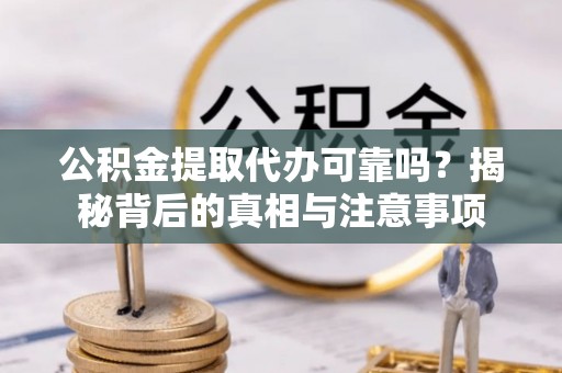 宁海公积金提取代办可靠吗？揭秘背后的真相与注意事项