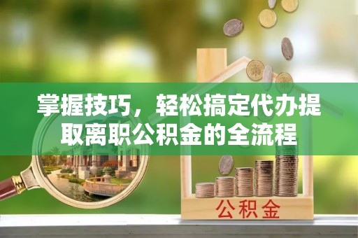 宁海掌握技巧，轻松搞定代办提取离职公积金的全流程