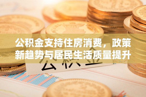 宁海公积金支持住房消费，政策新趋势与居民生活质量提升